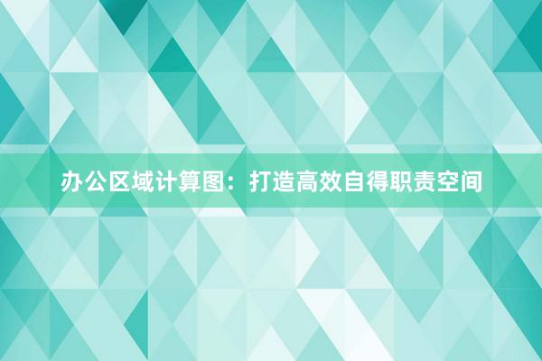 办公区域计算图：打造高效自得职责空间