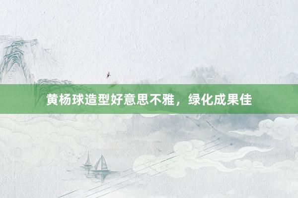 黄杨球造型好意思不雅，绿化成果佳