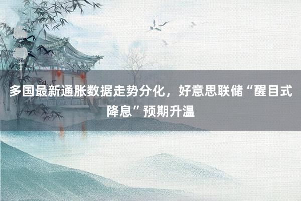 多国最新通胀数据走势分化，好意思联储“醒目式降息”预期升温