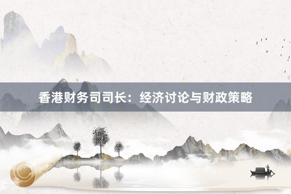 香港财务司司长：经济讨论与财政策略